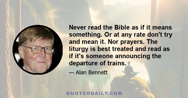 Never read the Bible as if it means something. Or at any rate don't try and mean it. Nor prayers. The liturgy is best treated and read as if it's someone announcing the departure of trains.