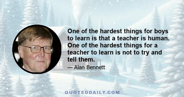 One of the hardest things for boys to learn is that a teacher is human. One of the hardest things for a teacher to learn is not to try and tell them.