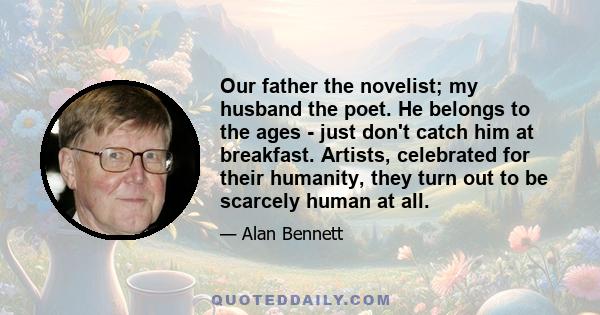 Our father the novelist; my husband the poet. He belongs to the ages - just don't catch him at breakfast. Artists, celebrated for their humanity, they turn out to be scarcely human at all.