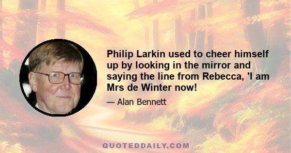 Philip Larkin used to cheer himself up by looking in the mirror and saying the line from Rebecca, 'I am Mrs de Winter now!