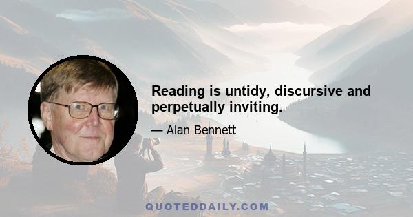 Reading is untidy, discursive and perpetually inviting.