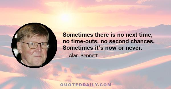 Sometimes there is no next time, no time-outs, no second chances. Sometimes it’s now or never.