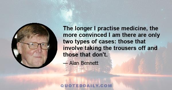 The longer I practise medicine, the more convinced I am there are only two types of cases: those that involve taking the trousers off and those that don't.