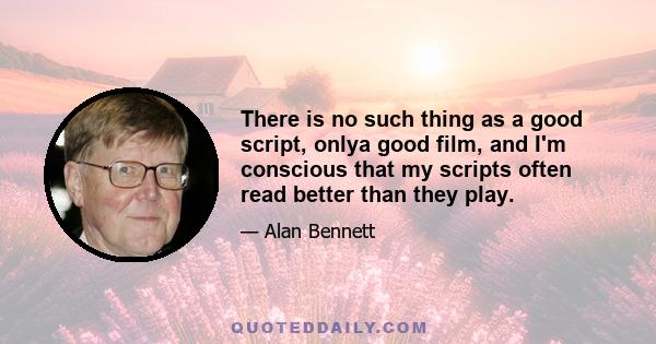 There is no such thing as a good script, onlya good film, and I'm conscious that my scripts often read better than they play.