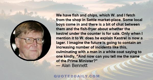 We have fish and chips, which W. and I fetch from the shop in Settle market-place. Some local boys come in and there is a bit of chat between them and the fish-fryer about whether the kestrel under the counter is for