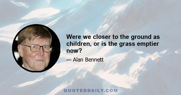 Were we closer to the ground as children, or is the grass emptier now?