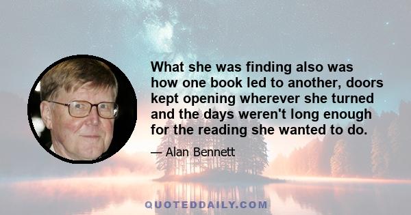 What she was finding also was how one book led to another, doors kept opening wherever she turned and the days weren't long enough for the reading she wanted to do.