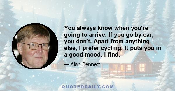 You always know when you're going to arrive. If you go by car, you don't. Apart from anything else, I prefer cycling. It puts you in a good mood, I find.