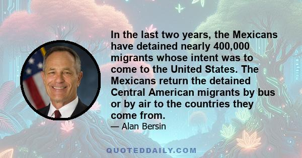 In the last two years, the Mexicans have detained nearly 400,000 migrants whose intent was to come to the United States. The Mexicans return the detained Central American migrants by bus or by air to the countries they