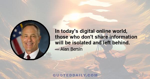 In today's digital online world, those who don't share information will be isolated and left behind.