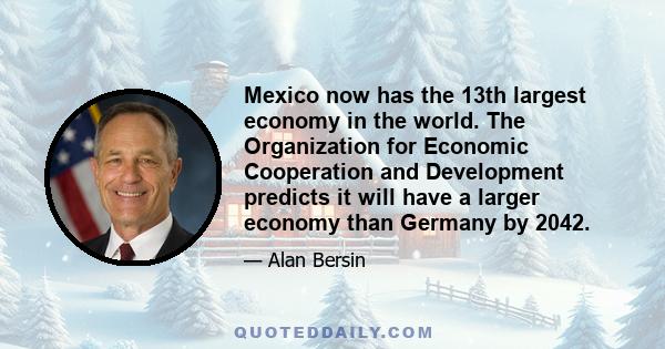 Mexico now has the 13th largest economy in the world. The Organization for Economic Cooperation and Development predicts it will have a larger economy than Germany by 2042.