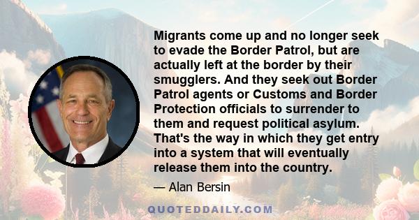 Migrants come up and no longer seek to evade the Border Patrol, but are actually left at the border by their smugglers. And they seek out Border Patrol agents or Customs and Border Protection officials to surrender to