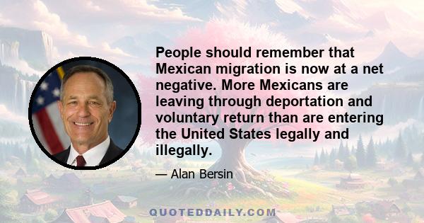 People should remember that Mexican migration is now at a net negative. More Mexicans are leaving through deportation and voluntary return than are entering the United States legally and illegally.