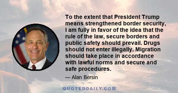 To the extent that President Trump means strengthened border security, I am fully in favor of the idea that the rule of the law, secure borders and public safety should prevail. Drugs should not enter illegally.