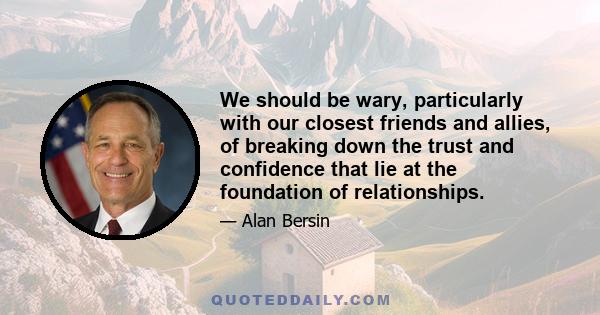 We should be wary, particularly with our closest friends and allies, of breaking down the trust and confidence that lie at the foundation of relationships.