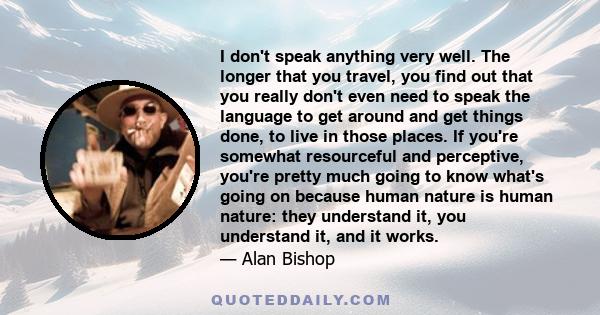 I don't speak anything very well. The longer that you travel, you find out that you really don't even need to speak the language to get around and get things done, to live in those places. If you're somewhat resourceful 