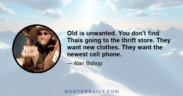 Old is unwanted. You don't find Thais going to the thrift store. They want new clothes. They want the newest cell phone.