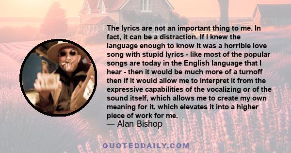 The lyrics are not an important thing to me. In fact, it can be a distraction. If I knew the language enough to know it was a horrible love song with stupid lyrics - like most of the popular songs are today in the