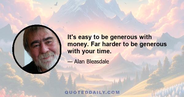 It's easy to be generous with money. Far harder to be generous with your time.