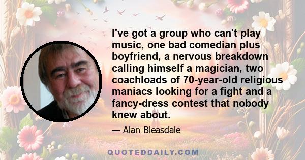 I've got a group who can't play music, one bad comedian plus boyfriend, a nervous breakdown calling himself a magician, two coachloads of 70-year-old religious maniacs looking for a fight and a fancy-dress contest that