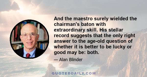 And the maestro surely wielded the chairman's baton with extraordinary skill. His stellar record suggests that the only right answer to the age-old question of whether it is better to be lucky or good may be: both.