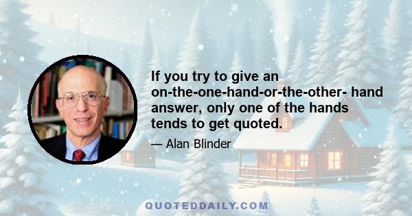 If you try to give an on-the-one-hand-or-the-other- hand answer, only one of the hands tends to get quoted.