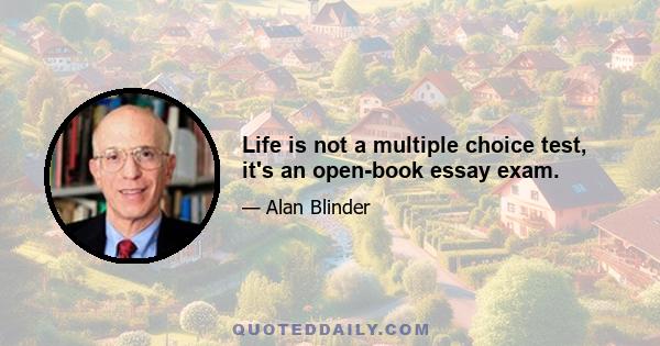 Life is not a multiple choice test, it's an open-book essay exam.