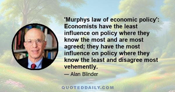 'Murphys law of economic policy': Economists have the least influence on policy where they know the most and are most agreed; they have the most influence on policy where they know the least and disagree most vehemently.