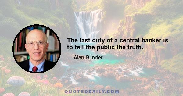 The last duty of a central banker is to tell the public the truth.