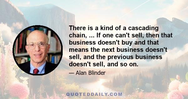 There is a kind of a cascading chain, ... If one can't sell, then that business doesn't buy and that means the next business doesn't sell, and the previous business doesn't sell, and so on.