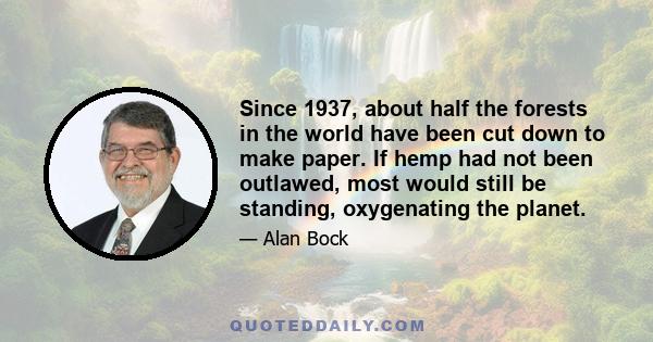 Since 1937, about half the forests in the world have been cut down to make paper. If hemp had not been outlawed, most would still be standing, oxygenating the planet.