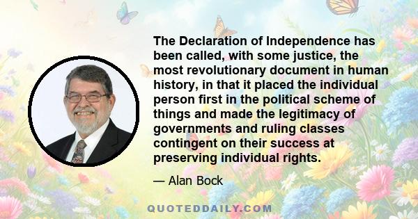 The Declaration of Independence has been called, with some justice, the most revolutionary document in human history, in that it placed the individual person first in the political scheme of things and made the