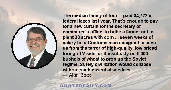 The median family of four ... paid $4,722 in federal taxes last year. That's enough to pay for a new curtain for the secretary of commerce's office, to bribe a farmer not to plant 38 acres with corn ... seven weeks of