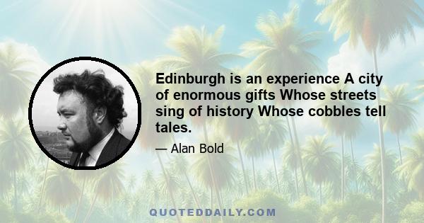 Edinburgh is an experience A city of enormous gifts Whose streets sing of history Whose cobbles tell tales.