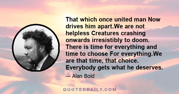 That which once united man Now drives him apart.We are not helpless Creatures crashing onwards irresistibly to doom. There is time for everything and time to choose For everything.We are that time, that choice.