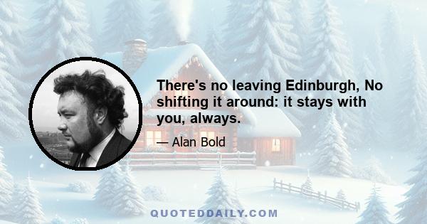 There's no leaving Edinburgh, No shifting it around: it stays with you, always.