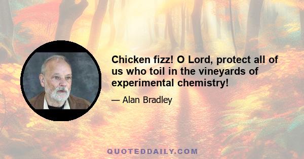 Chicken fizz! O Lord, protect all of us who toil in the vineyards of experimental chemistry!