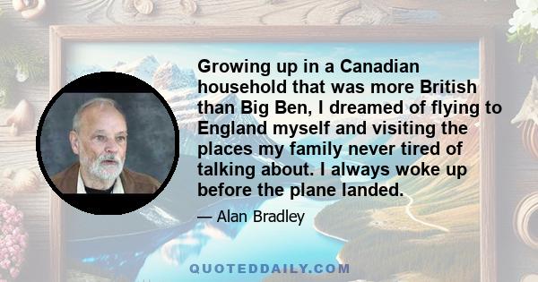 Growing up in a Canadian household that was more British than Big Ben, I dreamed of flying to England myself and visiting the places my family never tired of talking about. I always woke up before the plane landed.