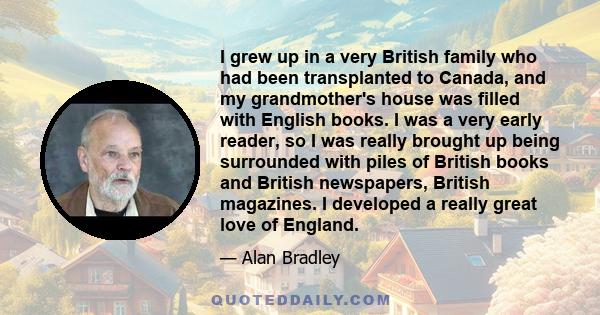 I grew up in a very British family who had been transplanted to Canada, and my grandmother's house was filled with English books. I was a very early reader, so I was really brought up being surrounded with piles of