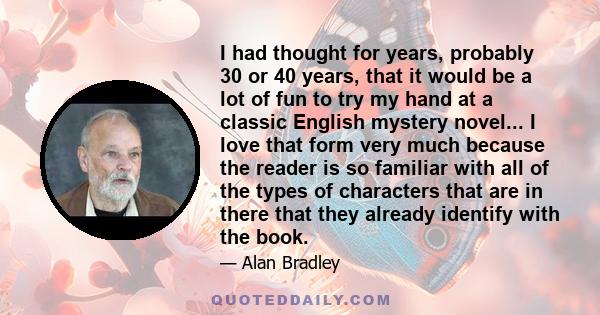 I had thought for years, probably 30 or 40 years, that it would be a lot of fun to try my hand at a classic English mystery novel... I love that form very much because the reader is so familiar with all of the types of