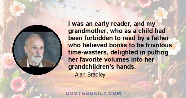 I was an early reader, and my grandmother, who as a child had been forbidden to read by a father who believed books to be frivolous time-wasters, delighted in putting her favorite volumes into her grandchildren's hands.