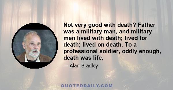 Not very good with death? Father was a military man, and military men lived with death; lived for death; lived on death. To a professional soldier, oddly enough, death was life.