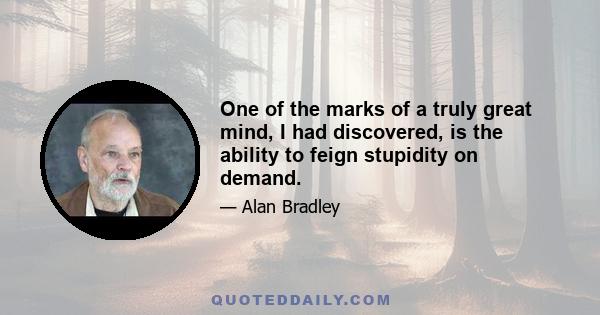 One of the marks of a truly great mind, I had discovered, is the ability to feign stupidity on demand.