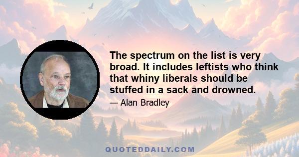 The spectrum on the list is very broad. It includes leftists who think that whiny liberals should be stuffed in a sack and drowned.