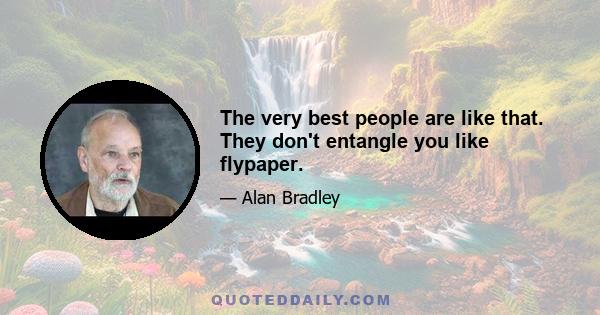 The very best people are like that. They don't entangle you like flypaper.