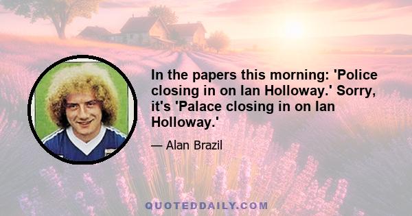 In the papers this morning: 'Police closing in on Ian Holloway.' Sorry, it's 'Palace closing in on Ian Holloway.'