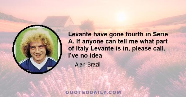 Levante have gone fourth in Serie A. If anyone can tell me what part of Italy Levante is in, please call. I've no idea