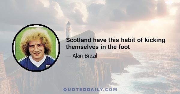 Scotland have this habit of kicking themselves in the foot