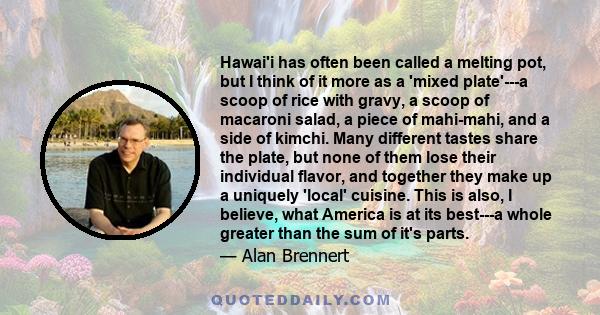 Hawai'i has often been called a melting pot, but I think of it more as a 'mixed plate'---a scoop of rice with gravy, a scoop of macaroni salad, a piece of mahi-mahi, and a side of kimchi. Many different tastes share the 