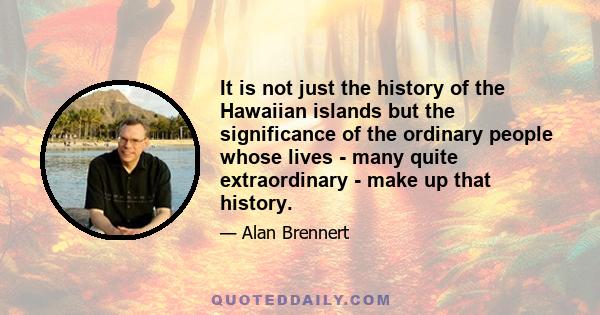 It is not just the history of the Hawaiian islands but the significance of the ordinary people whose lives - many quite extraordinary - make up that history.